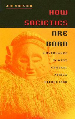 How Societies Are Born: Governance in West Central Africa Before 1600 by Jan Vansina