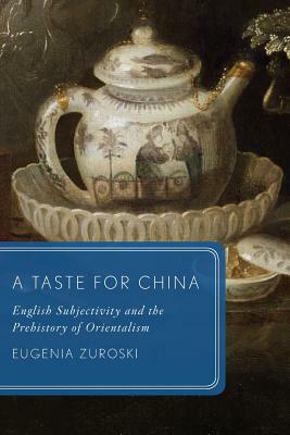 A Taste for China: English Subjectivity and the Prehistory of Orientalism by Eugenia Zuroski