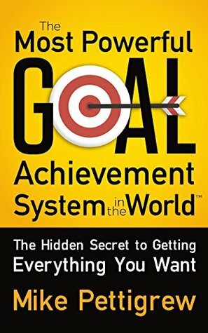 The Most Powerful Goal Achievement System in the World ™: The Hidden Secret to Getting Everything You Want by Mike Pettigrew