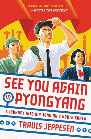 See You Again in Pyongyang: A Journey into Kim Jong Un's North Korea by Travis Jeppesen
