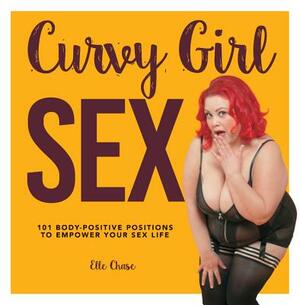 Curvy Girl Sex: 101 Body-Positive Positions to Empower Your Sex Life by Elle Chase