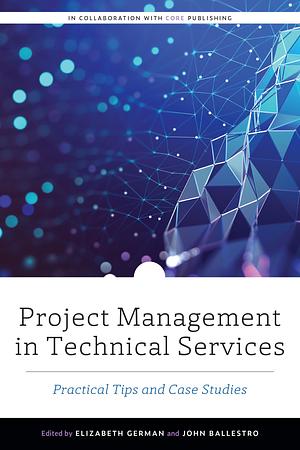 Project Management in Technical Services: Practical Tips and Case Studies by John Ballestro, Elizabeth German