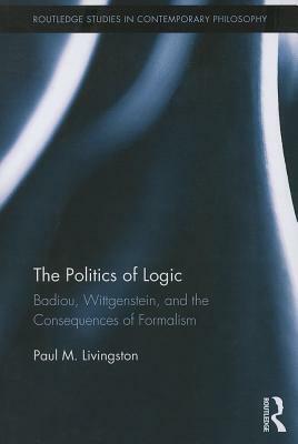 The Politics of Logic: Badiou, Wittgenstein, and the Consequences of Formalism by Paul Livingston
