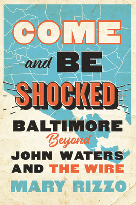 Come and Be Shocked: Baltimore Beyond John Waters and the Wire by Mary Rizzo