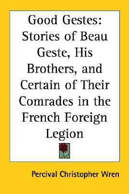 Good Gestes: Stories of Beau Geste, His Brothers, and Certain of Their Comrades in the French Foreign Legion by P.C. Wren
