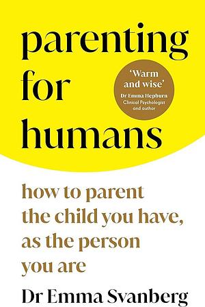 Parenting for Humans: How to Parent the Child You Have, as the Person You Are by Emma Svanberg