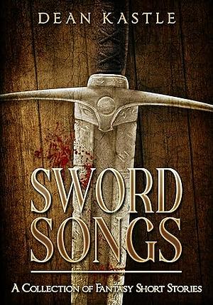 Sword Songs: A Collection of Fantasy Short Stories by Dean Kastle