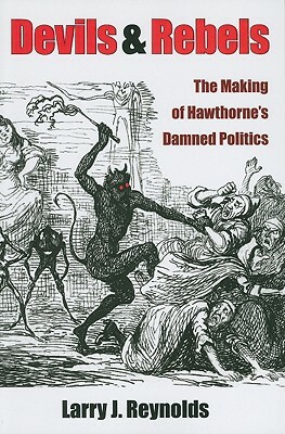 Devils and Rebels: The Making of Hawthorne's Damned Politics by Larry J. Reynolds