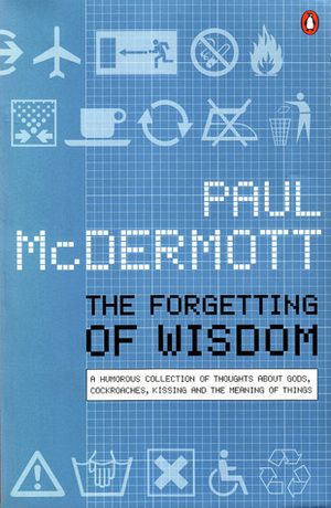 The Forgetting of Wisdom: A Humorous Collection of Thoughts about Gods, Cockroaches, Kissing and the Meaning of Things by Paul McDermott