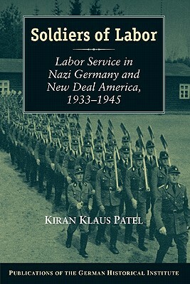 Soldiers of Labor: Labor Service in Nazi Germany and New Deal America, 1933-1945 by Kiran Klaus Patel