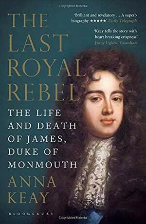 The Last Royal Rebel: The Life and Death of James, Duke of Monmouth by Anna Keay