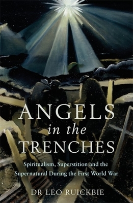 Angels in the Trenches: Spiritualism, Superstition and the Supernatural During the First World War by Leo Ruickbie