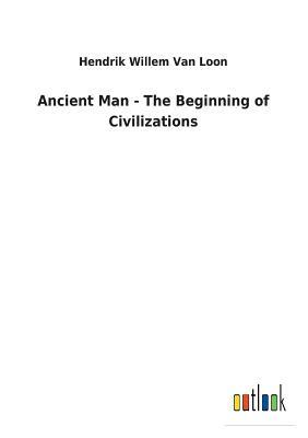 Ancient Man - The Beginning of Civilizations by Hendrik Willem van Loon