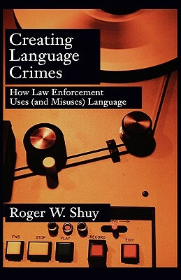 Creating Language Crimes: How Law Enforcement Uses (and Misuses) Language by Roger W. Shuy