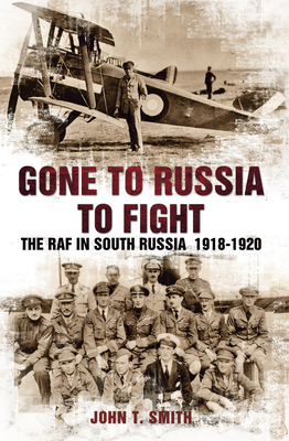 Gone to Russia to Fight: The RAF in South Russia 1918-1920 by John T. Smith