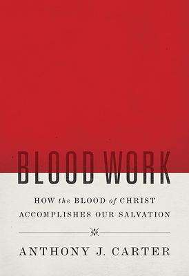 Blood Work: How the Blood of Christ Accomplishes Our Salvation by Anthony J. Carter