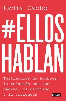 #ellos Hablan: Testimonios de Hombres, La Relaci�n Con Sus Padres, El Machismo Y La Violencia / #themenspeak. Testimonials from Men, the Relationship by Lydia Cacho