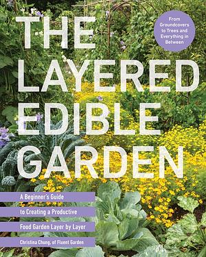 The Layered Edible Garden: A Beginner's Guide to Creating a Productive Food Garden Layer by Layer by Christina Chung