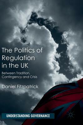 The Politics of Regulation in the UK: Between Tradition, Contingency and Crisis by Daniel Fitzpatrick