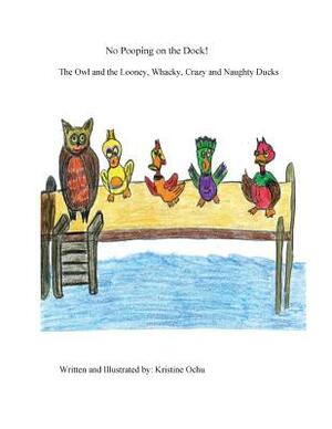 No Pooping on the Dock!: The Owl and the Looney, Whacky, Crazy and Naughty Ducks by Kristine E. Ochu