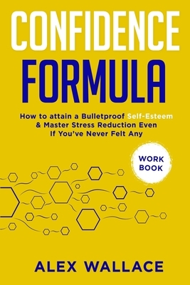 Confidence Formula (Workbook): How To Attain a Bulletproof Self-Esteem & Master Stress Reduction Even If You've Never Felt Any by Alex Wallace