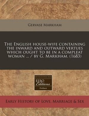 The English House-Wife Containing the Inward and Outward Vertues Which Ought to Be in a Compleat Woman ... / By G. Markham. (1683) by Gervase Markham