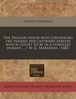 The English House-Wife Containing the Inward and Outward Vertues Which Ought to Be in a Compleat Woman ... / By G. Markham. (1683) by Gervase Markham
