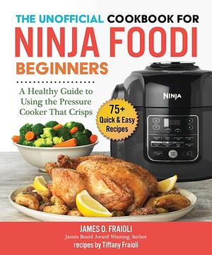 The Unofficial Cookbook for Ninja Foodi Beginners: A Healthy Guide to Using the Pressure Cooker That Crisps by James O. Fraioli, Tiffany Fraioli