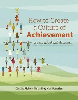 How to Create a Culture of Achievement in Your School and Classroom by Nancy Frey, Douglas Fisher, Ian Pumpian