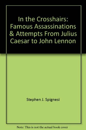 In the Crosshairs: Famous Assassinations & Attempts From Julius Caesar to John Lennon by Stephen J. Spignesi