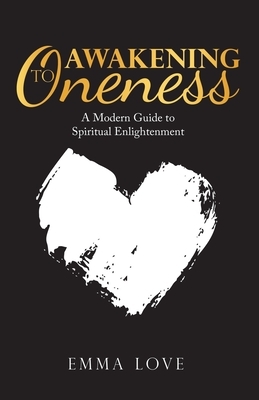 Awakening to Oneness: A Modern Guide to Spiritual Enlightenment by Emma Love