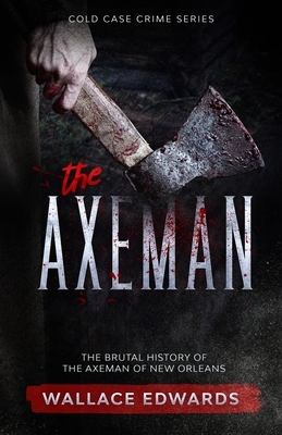 The Axeman: The Brutal History of the Axeman of New Orleans by Wallace Edwards