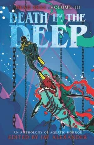 Death in the Deep: An Aquatic Horror Anthology by Nathan Gray, Rachel Doody, C.B. Calsing, John Lynch, Jay Alexander, Damascus Mincemeyer, L.F. Mills, Nicole Lynn, S.C. Fantozzi, A.G. Hilton, Charlie Jones, M.J. Mars, Alan Baxter, Mark Towse, Carla Eliot, Matt Wildasin