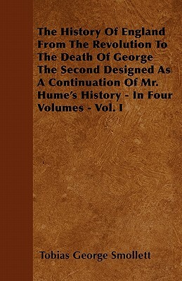 The History Of England From The Revolution To The Death Of George The Second Designed As A Continuation Of Mr. Hume's History - In Four Volumes - Vol. by Tobias Smollett