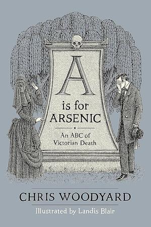 A Is for Arsenic: An ABC of Victorian Death by Chris Woodyard