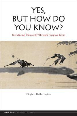 Yes, But How Do You Know?: Introducing Philosophy Through Sceptical Ideas by Stephen Hetherington