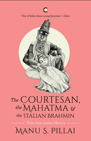 The Courtesan, the Mahatma and the Italian Brahmin: Tales from Indian History by Manu S. Pillai
