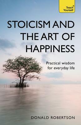 Stoicism and the Art of Happiness: Practical Wisdom for Everyday Life by Donald Robertson