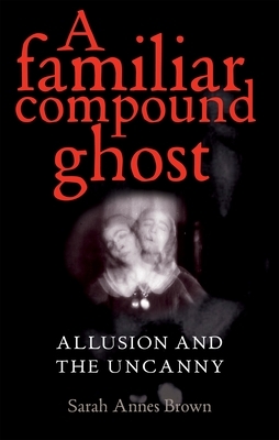 A Familiar Compound Ghost: Allusion and the Uncanny by Sarah Annes Brown