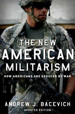 New American Militarism: How Americans Are Seduced by War by Andrew J. Bacevich