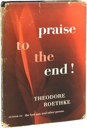 Praise to the End! by Theodore Roethke