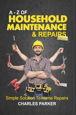 A - Z of Household Maintenance & Repairs: Simple Solutions to Home Repairs by Charles Parker
