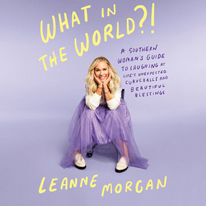 What in the World?!: A Southern Woman's Guide to Laughing at Life's Unexpected Curveballs and Beautiful Blessings by Leanne Morgan