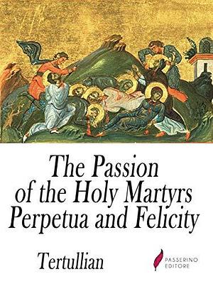 The Passion of the Holy Martyrs Perpetua and Felicity by Tertullian, Tertullian