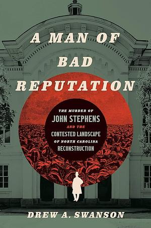 A Man of Bad Reputation: The Murder of John Stephens and the Contested Landscape of North Carolina Reconstruction by Drew A. Swanson