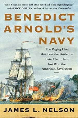 Benedict Arnold's Navy: The Ragtag Fleet That Lost the Battle of Lake Champlain But Won the American Revolution by James L. Nelson