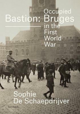 Bastion: Occupied Bruges in the First World War by Sophie de Schaepdrijver