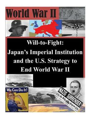 Will-to-Fight: Japan's Imperial Institution and the U.S. Strategy to End World War II by U. S. Army Command and General Staff Col