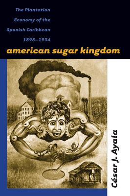 American Sugar Kingdom: The Plantation Economy of the Spanish Caribbean, 1898-1934 by César J. Ayala