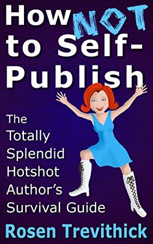How Not to Self-Publish - The Totally Splendid Hotshot Author's Survival Guide by Rosen Trevithick